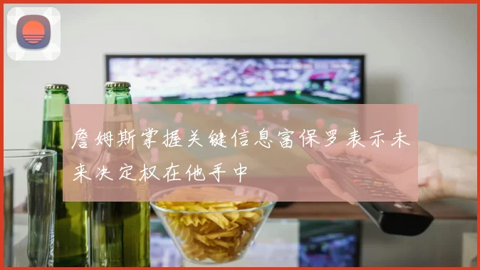 詹姆斯掌握关键信息富保罗表示未来决定权在他手中