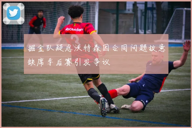 掘金队疑虑沃特森因合同问题故意缺席季后赛引发争议