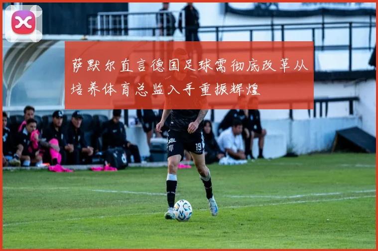 萨默尔直言德国足球需彻底改革从培养体育总监入手重振辉煌