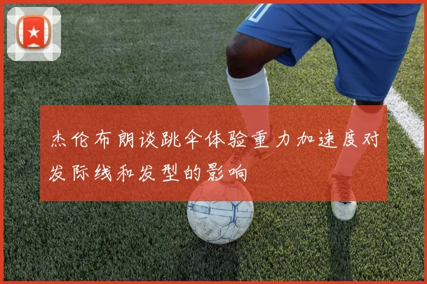 杰伦布朗谈跳伞体验重力加速度对发际线和发型的影响