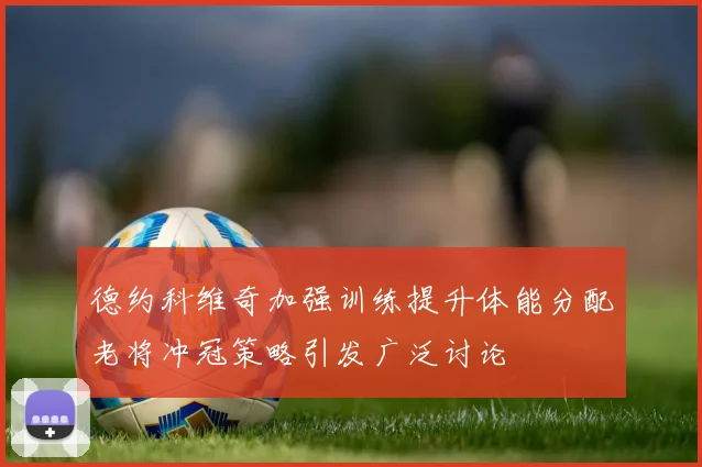 德约科维奇加强训练提升体能分配老将冲冠策略引发广泛讨论